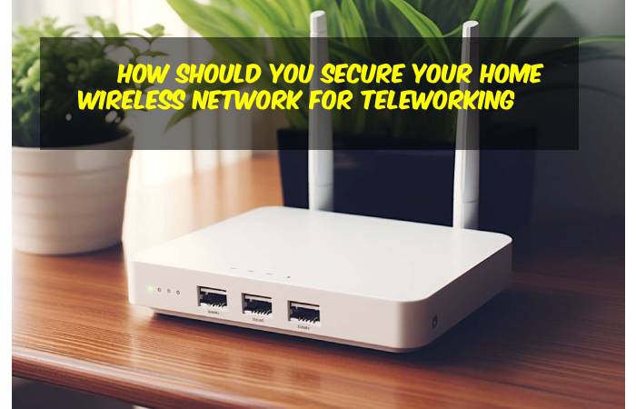 How Should You Secure Your Home Wireless Network For Teleworking