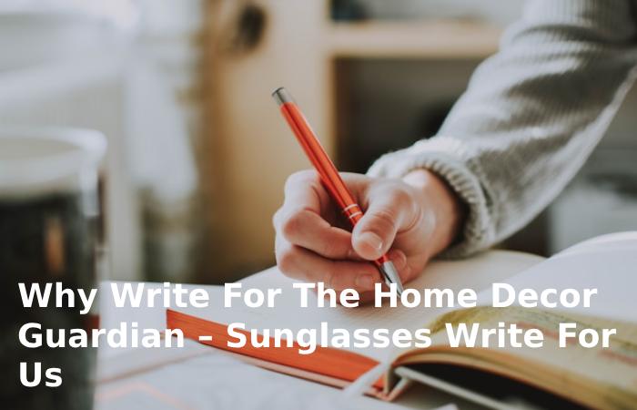Why Write For The Home Decor Guardian – Sunglasses Write For Us?