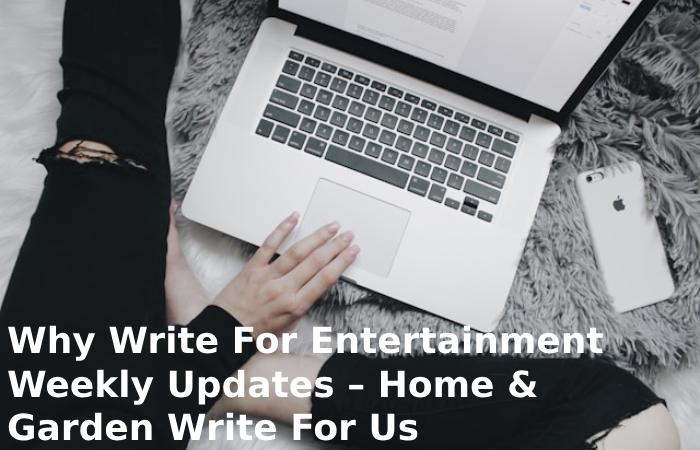 Why Write For Entertainment Weekly Updates – Home & Garden Write For Us